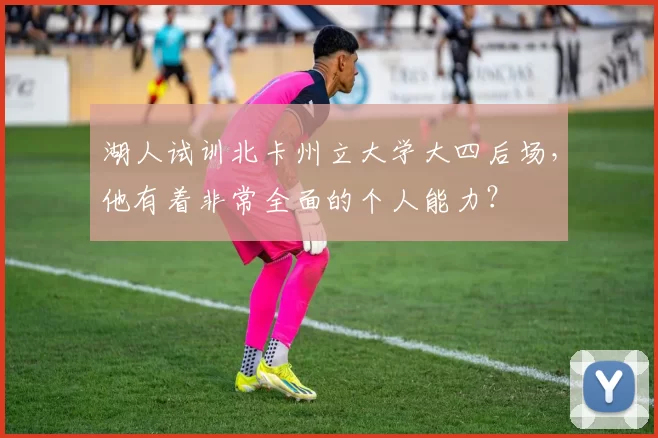 湖人试训北卡州立大学大四后场，他有着非常全面的个人能力？