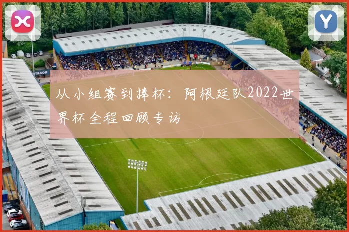 从小组赛到捧杯:阿根廷队2022世界杯全程回顾专访