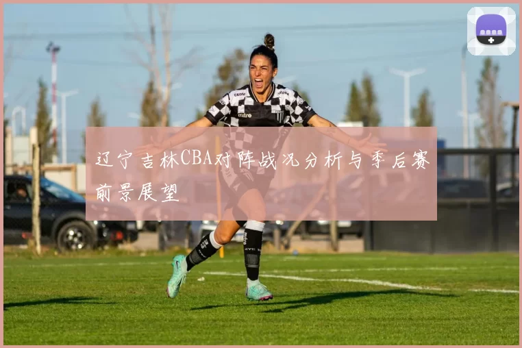 辽宁吉林CBA对阵战况分析与季后赛前景展望