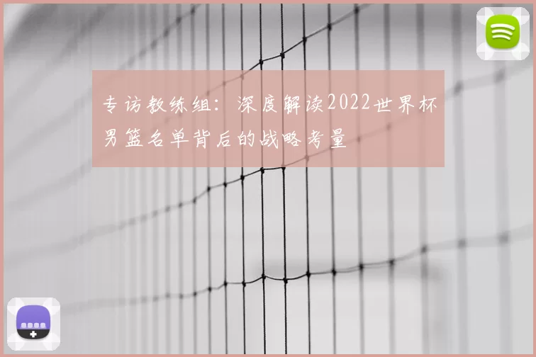 专访教练组：深度解读2022世界杯男篮名单背后的战略考量