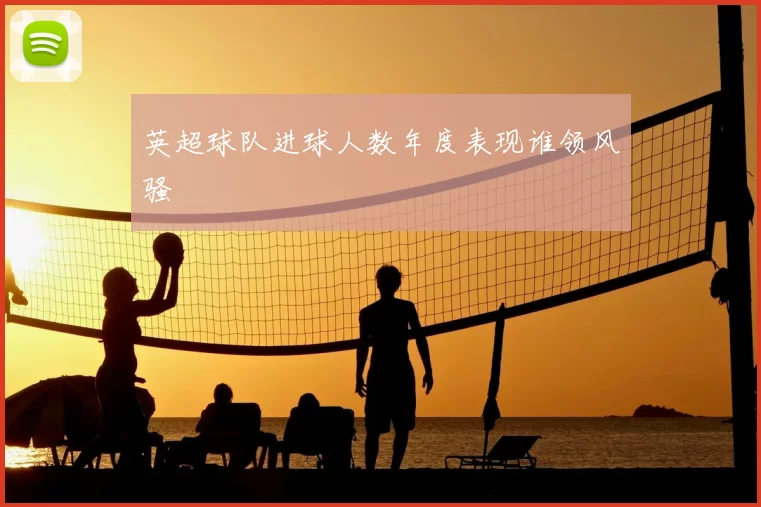 英超球队进球人数年度表现谁领风骚