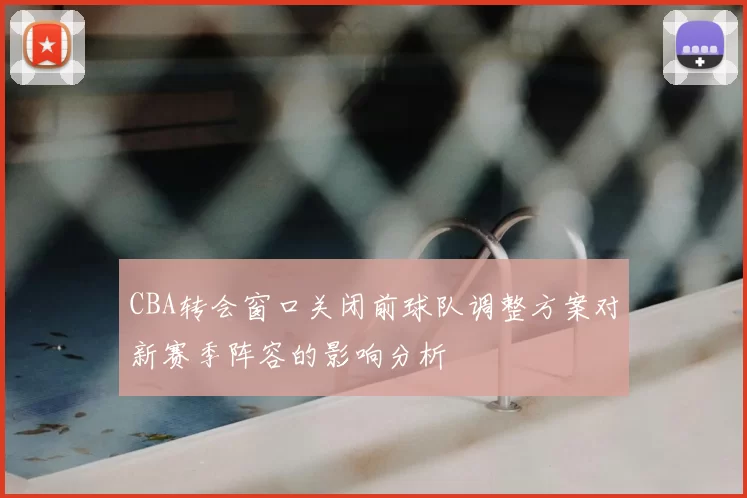 CBA转会窗口关闭前球队调整方案对新赛季阵容的影响分析
