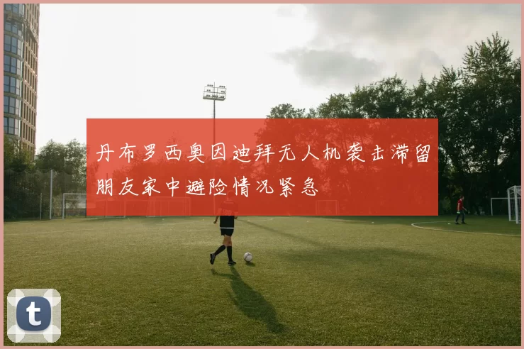 丹布罗西奥因迪拜无人机袭击滞留朋友家中避险情况紧急
