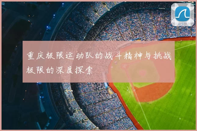 重庆极限运动队的战斗精神与挑战极限的深度探索