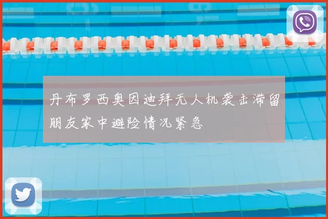 丹布罗西奥因迪拜无人机袭击滞留朋友家中避险情况紧急