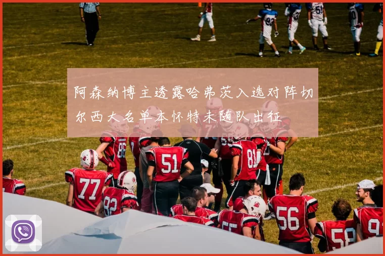 阿森纳博主透露哈弗茨入选对阵切尔西大名单本怀特未随队出征
