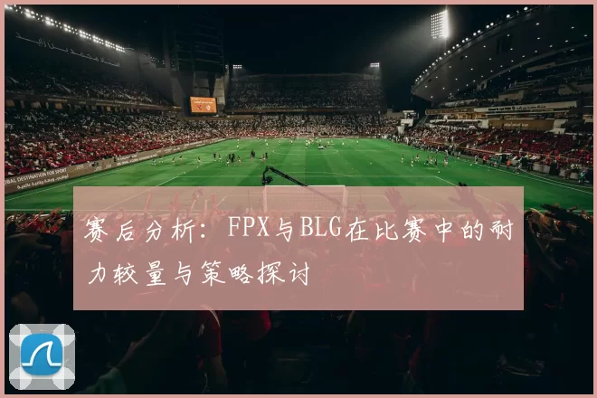 赛后分析:FPX与BLG在比赛中的耐力较量与策略探讨