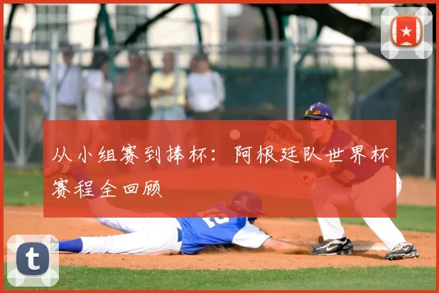 从小组赛到捧杯:阿根廷队世界杯赛程全回顾