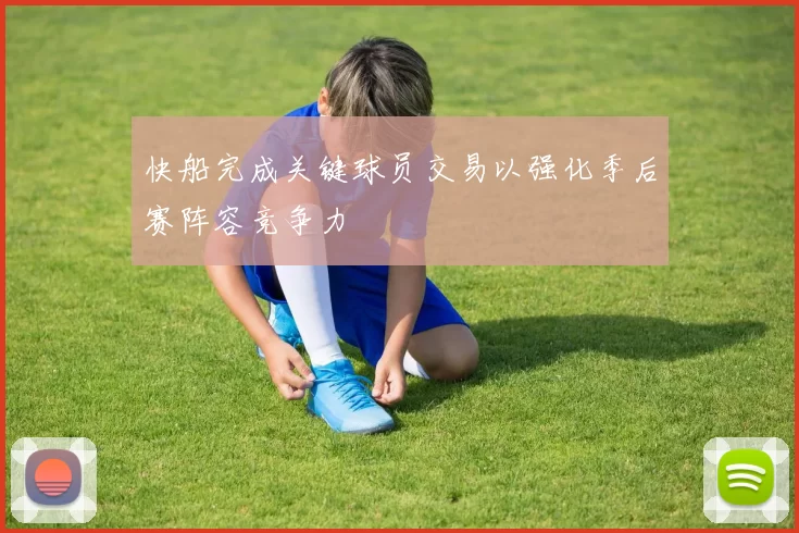 快船完成关键球员交易以强化季后赛阵容竞争力