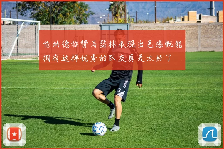 伦纳德称赞马瑟林表现出色感慨能拥有这样优秀的队友真是太好了