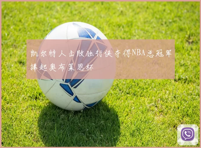凯尔特人击败独行侠夺得NBA总冠军捧起奥布莱恩杯