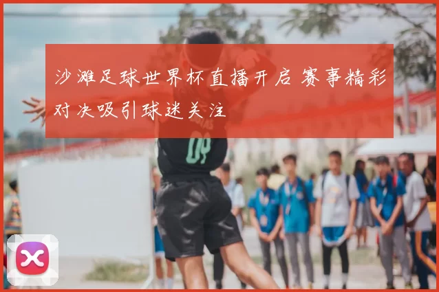 沙滩足球世界杯直播开启 赛事精彩对决吸引球迷关注