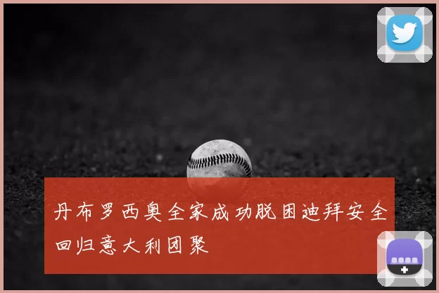 丹布罗西奥全家成功脱困迪拜安全回归意大利团聚