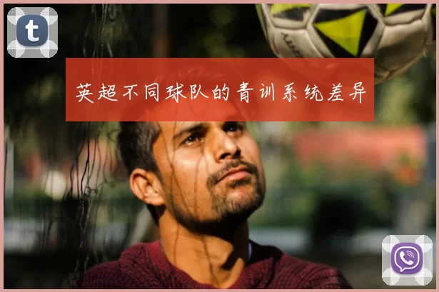 英超不同球队的青训系统差异