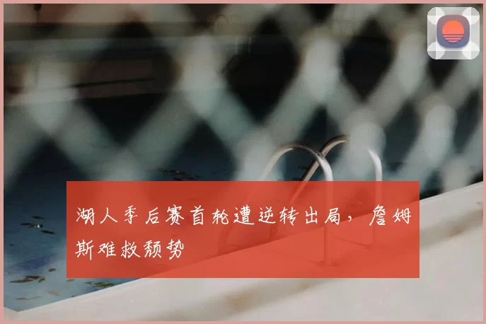 湖人季后赛首轮遭逆转出局，詹姆斯难救颓势
