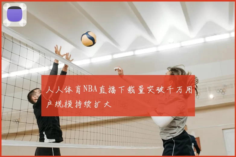人人体育NBA直播下载量突破千万用户规模持续扩大