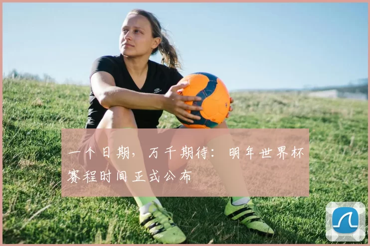 一个日期，万千期待：明年世界杯赛程时间正式公布