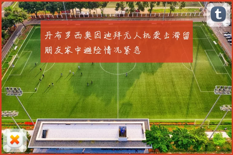 丹布罗西奥因迪拜无人机袭击滞留朋友家中避险情况紧急