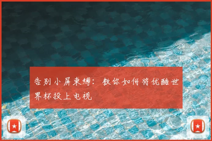 告别小屏束缚:教你如何将优酷世界杯投上电视