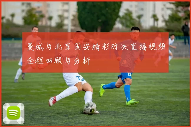 曼城与北京国安精彩对决直播视频全程回顾与分析