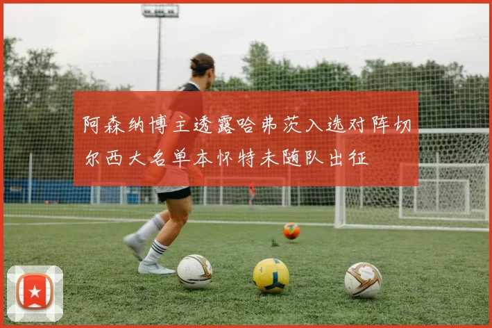 阿森纳博主透露哈弗茨入选对阵切尔西大名单本怀特未随队出征
