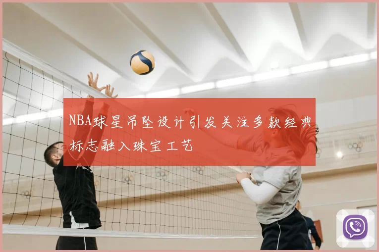 NBA球星吊坠设计引发关注多款经典标志融入珠宝工艺