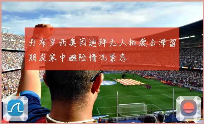 丹布罗西奥因迪拜无人机袭击滞留朋友家中避险情况紧急