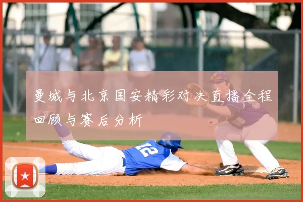 曼城与北京国安精彩对决直播全程回顾与赛后分析