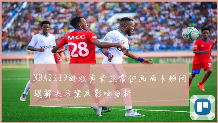 NBA2K19游戏声音正常但画面卡顿问题解决方案及影响分析