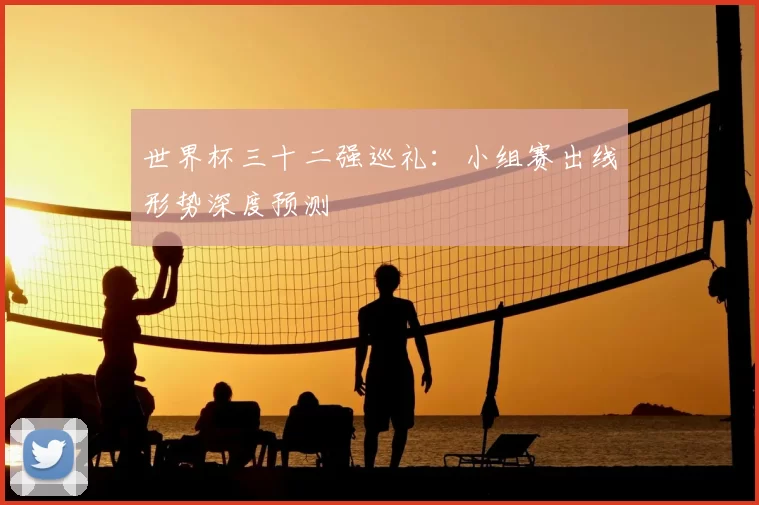 世界杯三十二强巡礼：小组赛出线形势深度预测