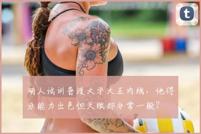 湖人试训普渡大学大五内线，他得分能力出色但天赋却非常一般？