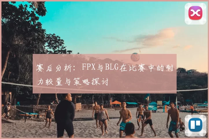 赛后分析:FPX与BLG在比赛中的耐力较量与策略探讨