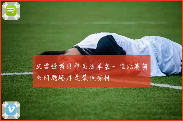 皮雷强调贝耶无法单靠一场比赛解决问题塔帅是最佳榜样