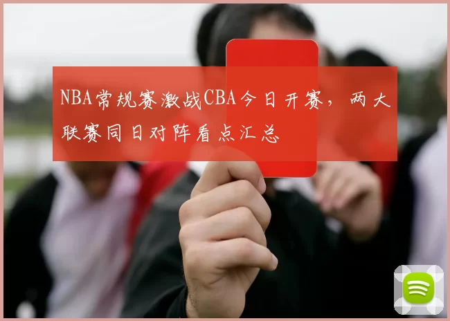 NBA常规赛激战CBA今日开赛，两大联赛同日对阵看点汇总