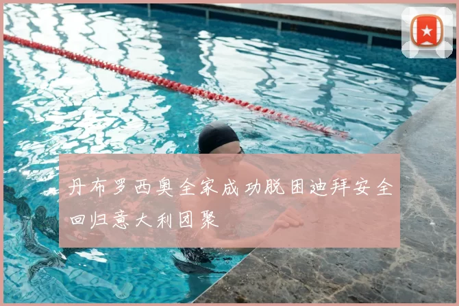 丹布罗西奥全家成功脱困迪拜安全回归意大利团聚