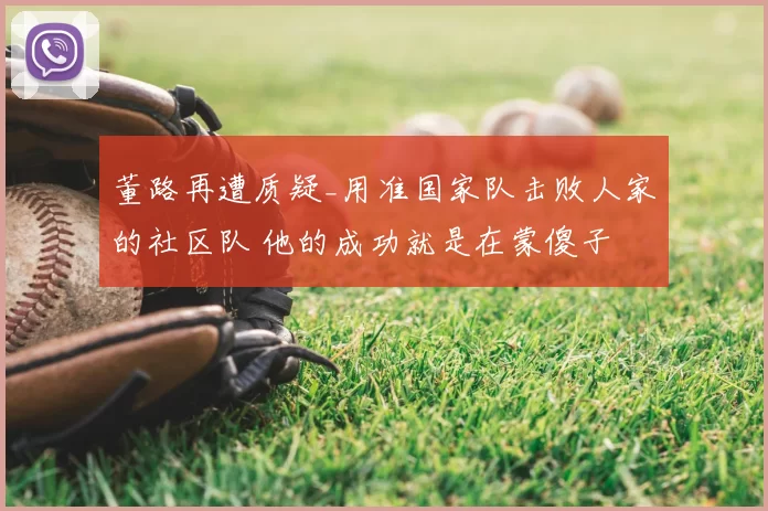 董路再遭质疑_用准国家队击败人家的社区队 他的成功就是在蒙傻子