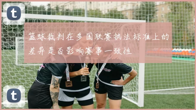 篮球裁判在多国联赛执法标准上的差异是否影响赛事一致性