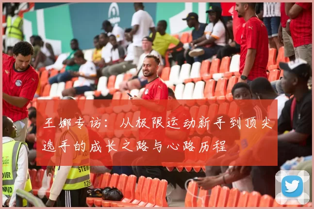 王娜专访:从极限运动新手到顶尖选手的成长之路与心路历程