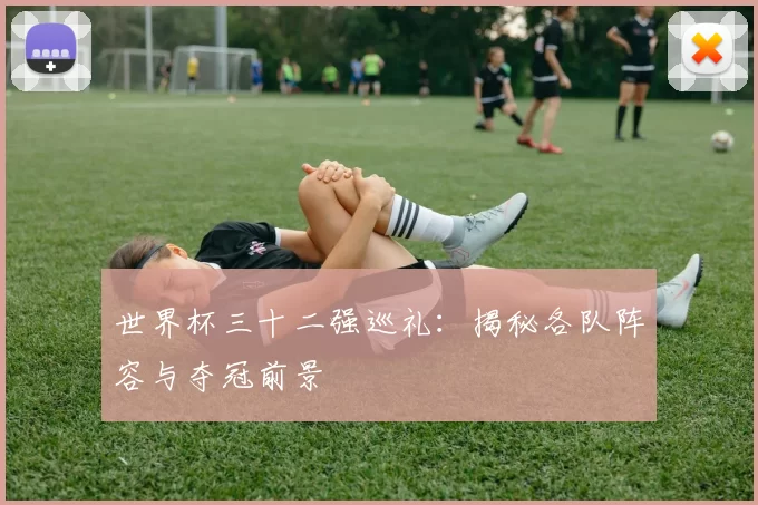 世界杯三十二强巡礼：揭秘各队阵容与夺冠前景