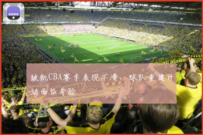 皱凯CBA赛季表现下滑，球队重建计划面临考验
