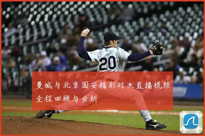 曼城与北京国安精彩对决直播视频全程回顾与分析