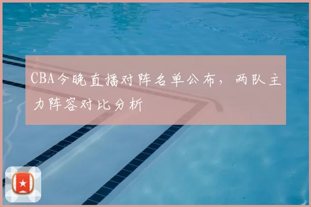 CBA今晚直播对阵名单公布，两队主力阵容对比分析