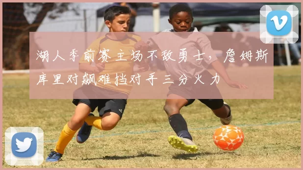 湖人季前赛主场不敌勇士，詹姆斯库里对飙难挡对手三分火力