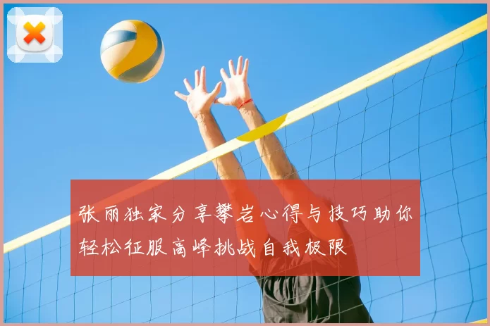 张丽独家分享攀岩心得与技巧助你轻松征服高峰挑战自我极限