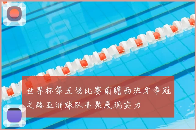世界杯第五场比赛前瞻西班牙争冠之路亚洲球队齐聚展现实力