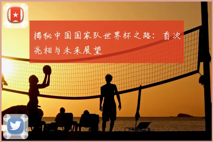揭秘中国国家队世界杯之路：首次亮相与未来展望