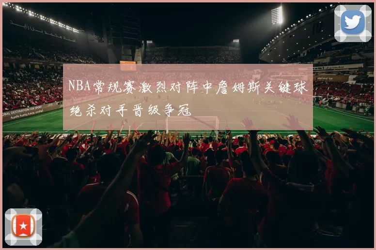 NBA常规赛激烈对阵中詹姆斯关键球绝杀对手晋级争冠