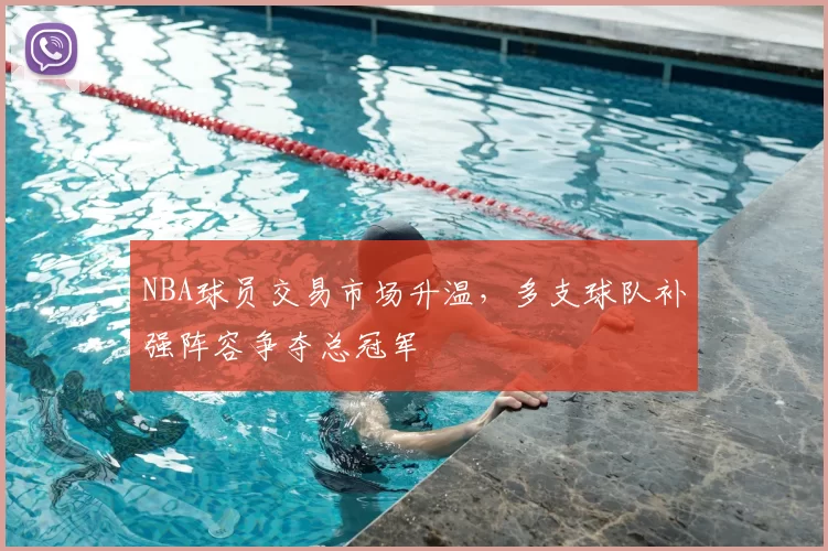 NBA球员交易市场升温,多支球队补强阵容争夺总冠军