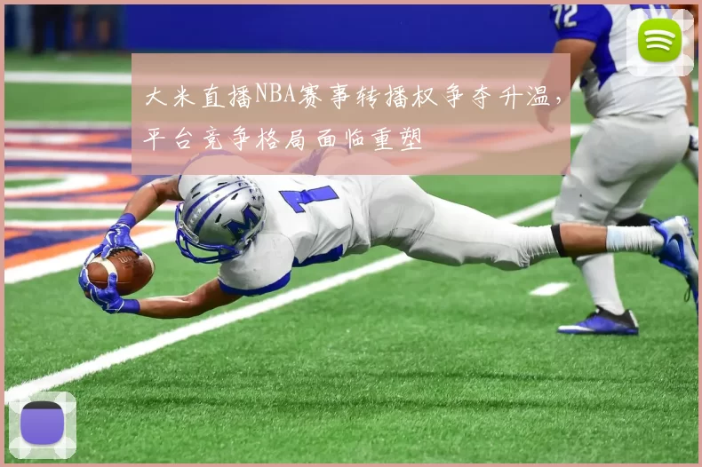 大米直播NBA赛事转播权争夺升温，平台竞争格局面临重塑