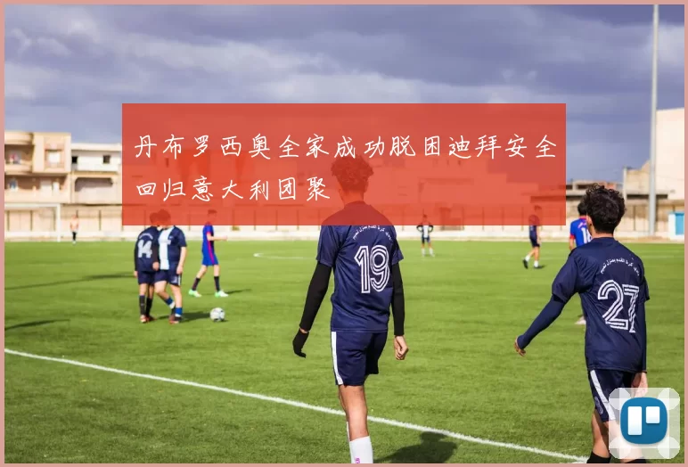 丹布罗西奥全家成功脱困迪拜安全回归意大利团聚